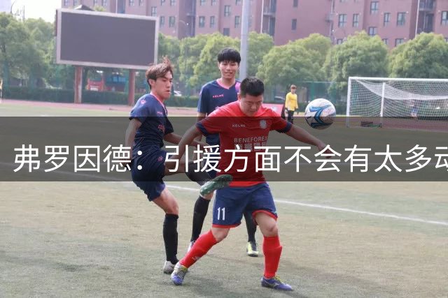 弗罗因德：引援方面不会有太多动作了，我们想要的是质量